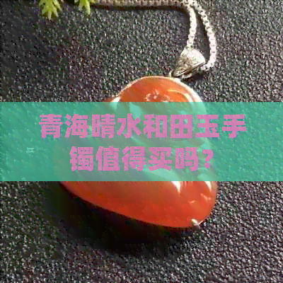 青海晴水和田玉手镯值得买吗?